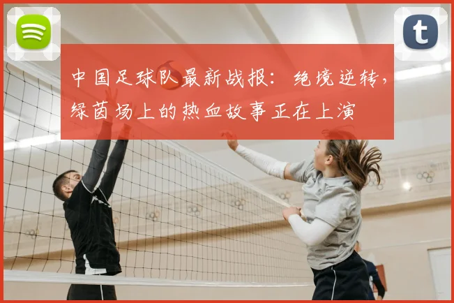 中国足球队最新战报:绝境逆转,绿茵场上的热血故事正在上演