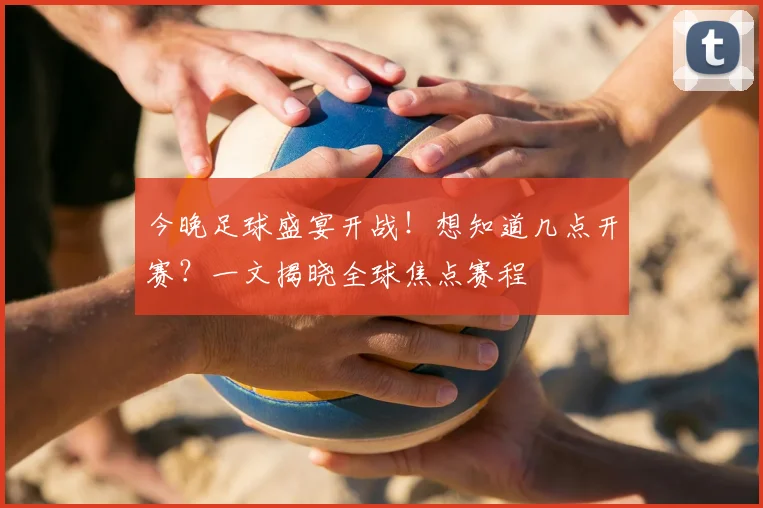 今晚足球盛宴开战!想知道几点开赛?一文揭晓全球焦点赛程