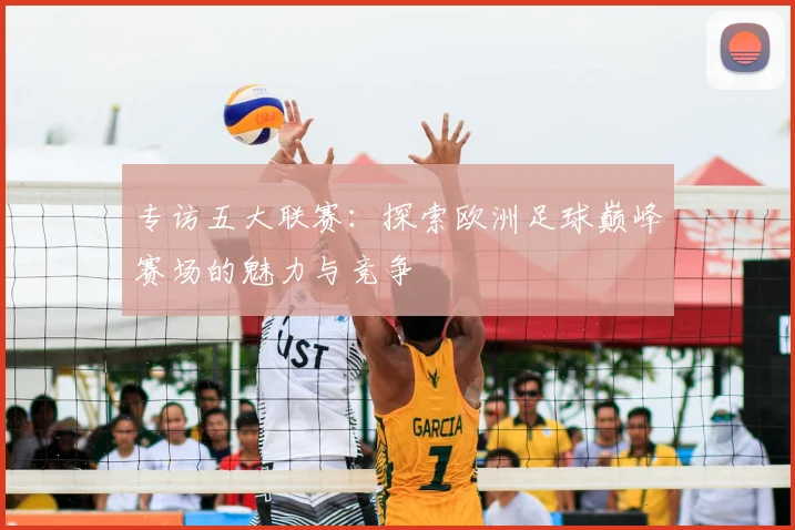 专访五大联赛:探索欧洲足球巅峰赛场的魅力与竞争