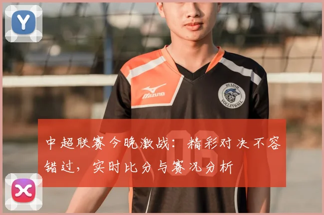 中超联赛今晚激战:精彩对决不容错过,实时比分与赛况分析