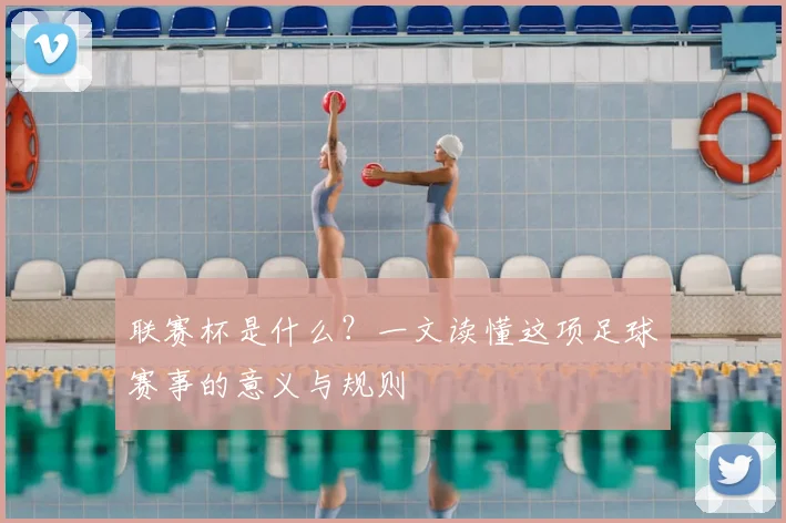 联赛杯是什么?一文读懂这项足球赛事的意义与规则
