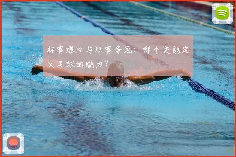 杯赛爆冷与联赛争冠:哪个更能定义足球的魅力?