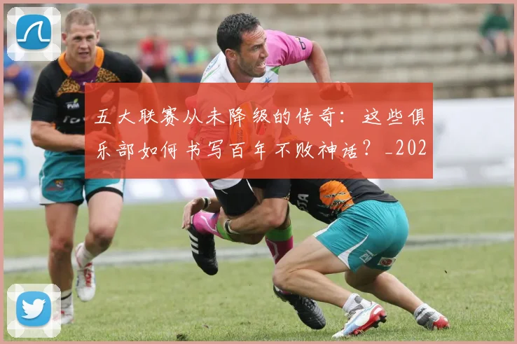 五大联赛从未降级的传奇:这些俱乐部如何书写百年不败神话?_20260611141013