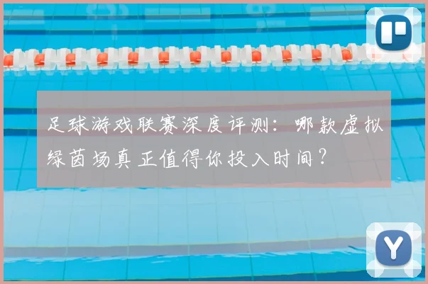 足球游戏联赛深度评测:哪款虚拟绿茵场真正值得你投入时间?