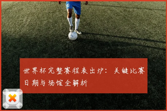 世界杯完整赛程表出炉：关键比赛日期与场馆全解析