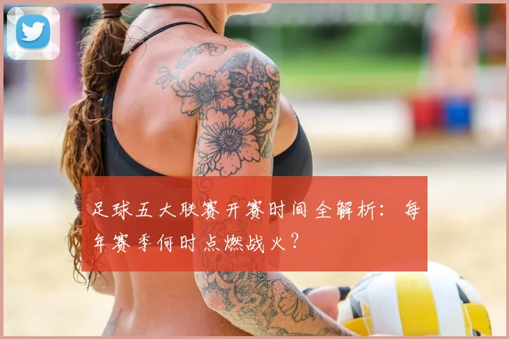 足球五大联赛开赛时间全解析:每年赛季何时点燃战火?