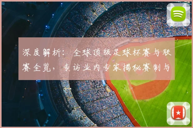 深度解析:全球顶级足球杯赛与联赛全览,专访业内专家揭秘赛制与看点