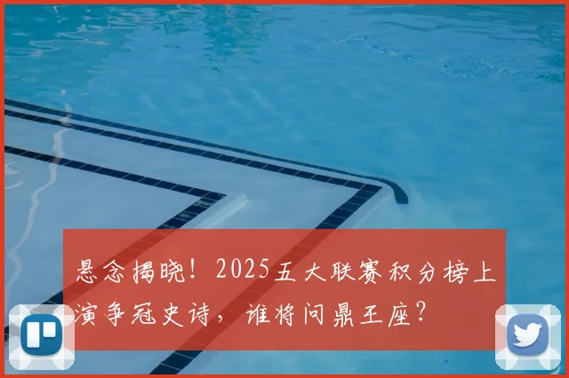 悬念揭晓!2025五大联赛积分榜上演争冠史诗,谁将问鼎王座?