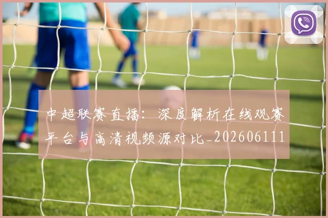 中超联赛直播：深度解析在线观赛平台与高清视频源对比_20260611140829