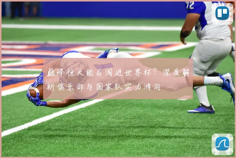 巅峰恒大能否闯进世界杯?深度解析俱乐部与国家队实力鸿沟