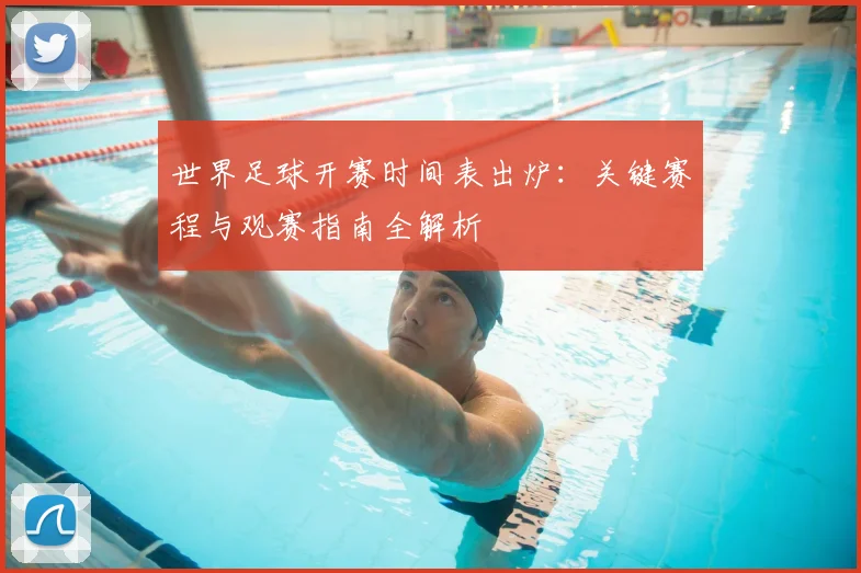 世界足球开赛时间表出炉:关键赛程与观赛指南全解析