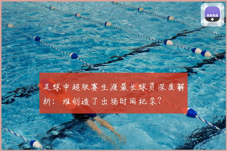 足球中超联赛生涯最长球员深度解析：谁创造了出场时间纪录？
