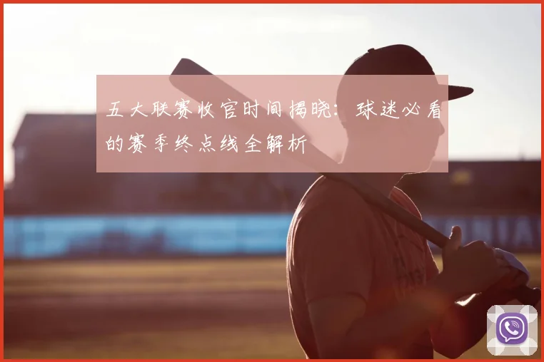 五大联赛收官时间揭晓：球迷必看的赛季终点线全解析