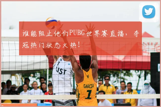 谁能阻止他们PUBG世界赛直播,夺冠热门状态火热!