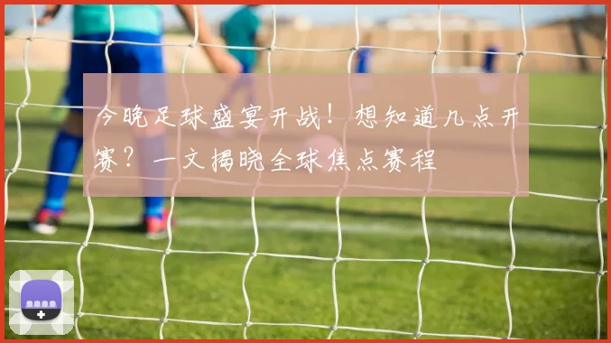 今晚足球盛宴开战！想知道几点开赛？一文揭晓全球焦点赛程
