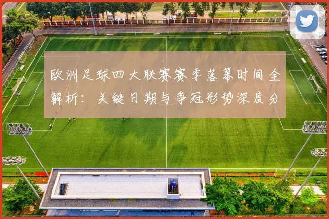 欧洲足球四大联赛赛季落幕时间全解析:关键日期与争冠形势深度分析