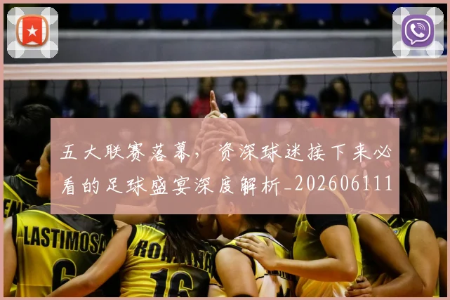 五大联赛落幕,资深球迷接下来必看的足球盛宴深度解析_20260611141809
