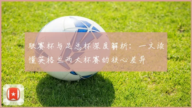 联赛杯与足总杯深度解析:一文读懂英格兰两大杯赛的核心差异