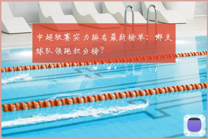 中超联赛实力排名最新榜单:哪支球队领跑积分榜?
