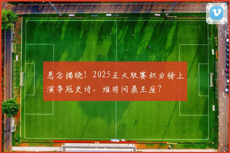 悬念揭晓!2025五大联赛积分榜上演争冠史诗,谁将问鼎王座?