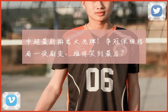 中超最新排名大洗牌!争冠保级格局一夜剧变,谁将笑到最后?