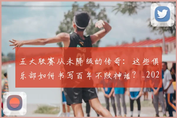 五大联赛从未降级的传奇:这些俱乐部如何书写百年不败神话?_20260611141013
