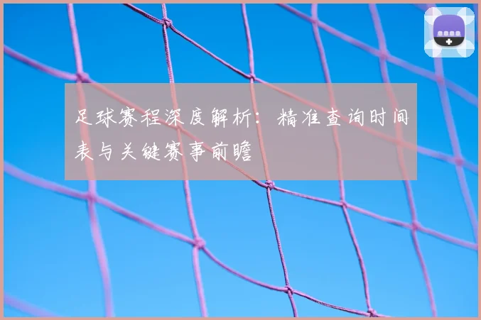 足球赛程深度解析:精准查询时间表与关键赛事前瞻
