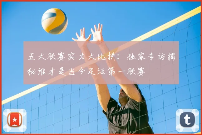五大联赛实力大比拼：独家专访揭秘谁才是当今足坛第一联赛