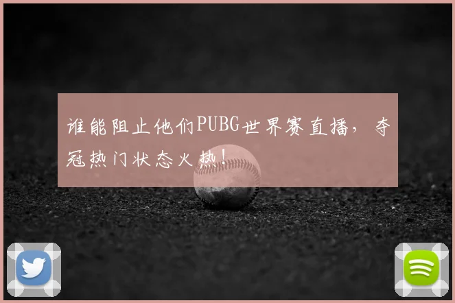 谁能阻止他们PUBG世界赛直播,夺冠热门状态火热!