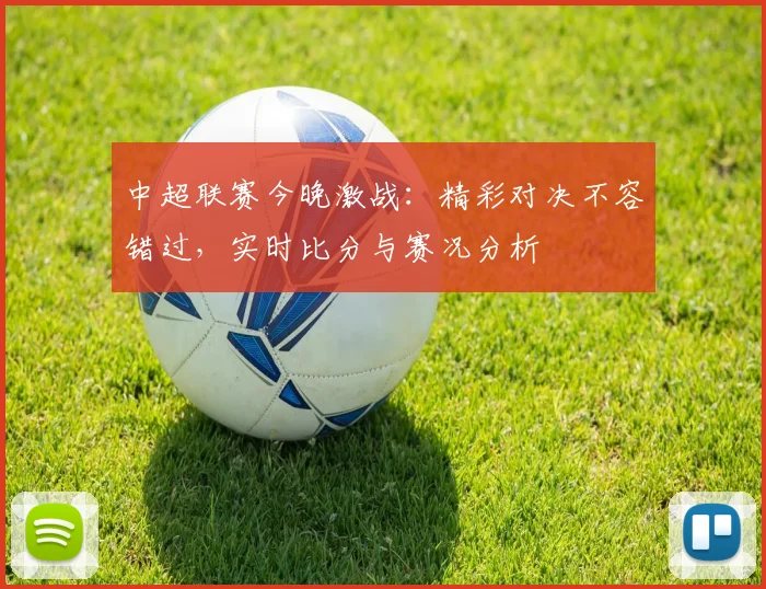 中超联赛今晚激战:精彩对决不容错过,实时比分与赛况分析