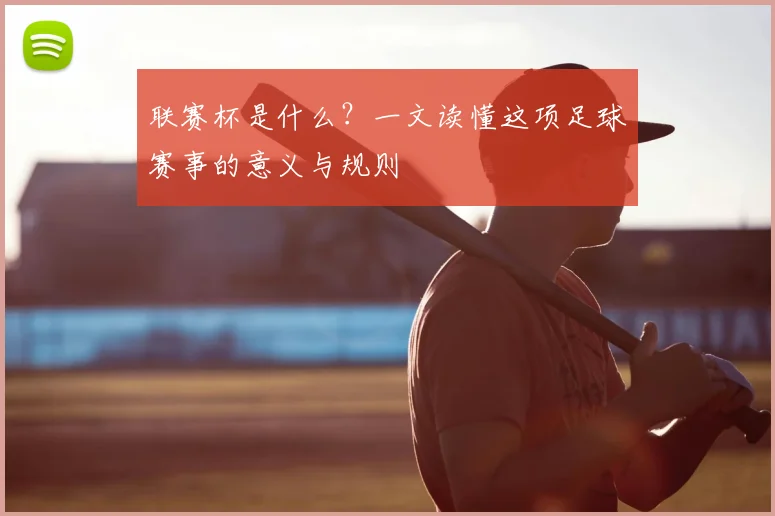 联赛杯是什么?一文读懂这项足球赛事的意义与规则