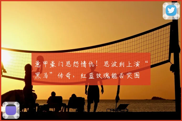 意甲豪门恩怨情仇!恩波利上演“黑马”传奇,红蓝玫瑰能否突围