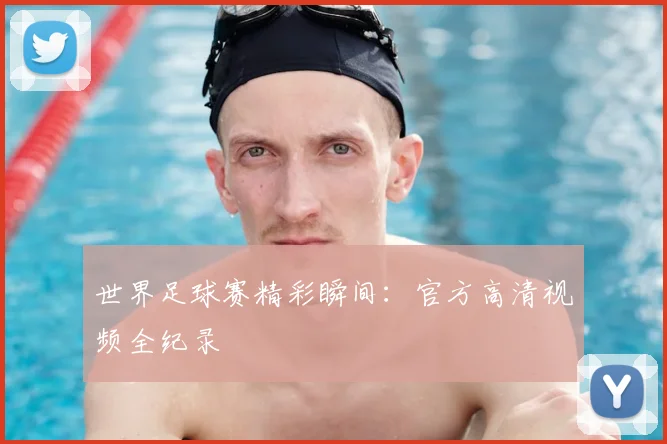 世界足球赛精彩瞬间:官方高清视频全纪录