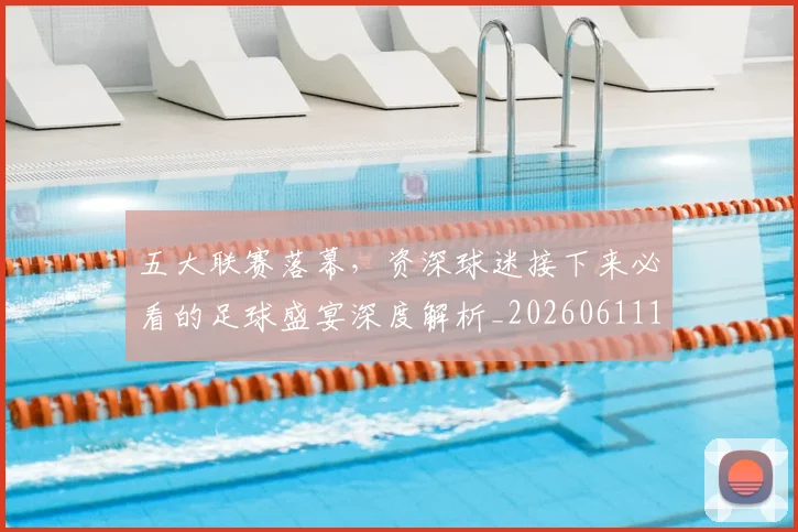 五大联赛落幕,资深球迷接下来必看的足球盛宴深度解析_20260611141809